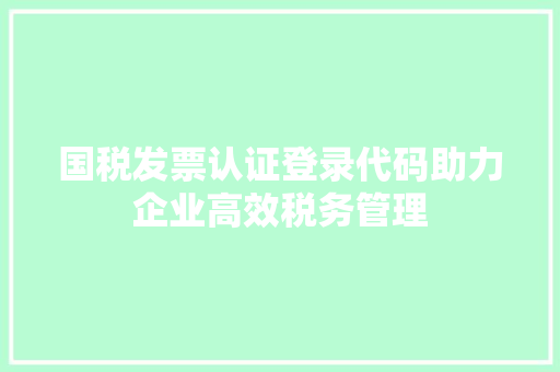 国税发票认证登录代码助力企业高效税务管理 种植技巧