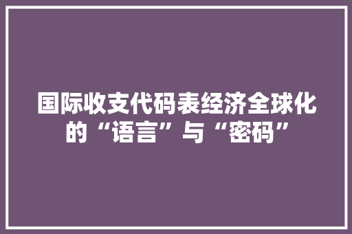国际收支代码表经济全球化的“语言”与“密码” 土壤施肥