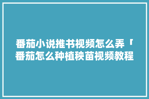 番茄小说推书视频怎么弄「番茄怎么种植秧苗视频教程」 番茄种植技巧 番茄小说推书视频怎么弄「番茄怎么种植秧苗视频教程」 番茄小说推书视频怎么弄「番茄怎么种植秧苗视频教程」 番茄种植技巧