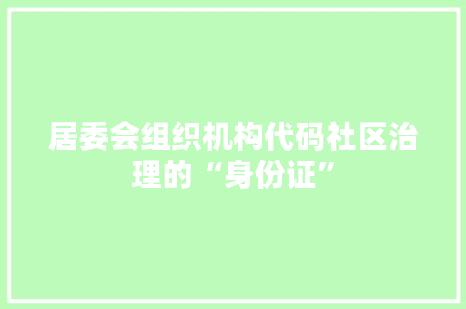 居委会组织机构代码社区治理的“身份证”
