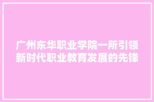 广州东华职业学院一所引领新时代职业教育发展的先锋力量