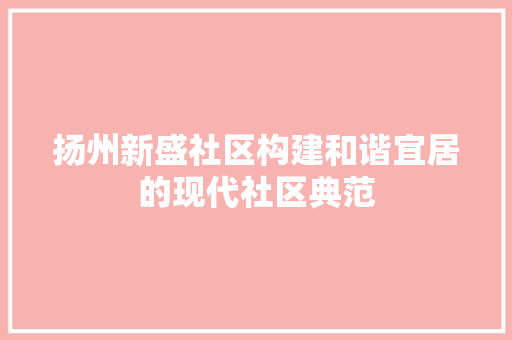 扬州新盛社区构建和谐宜居的现代社区典范