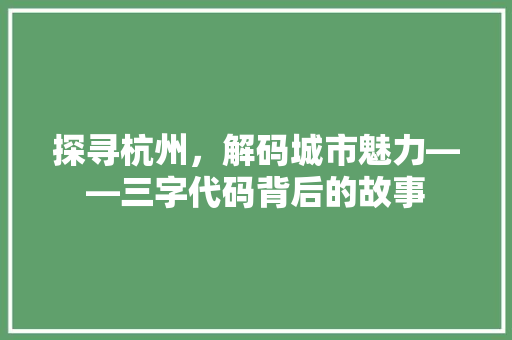探寻杭州，解码城市魅力——三字代码背后的故事 土壤施肥