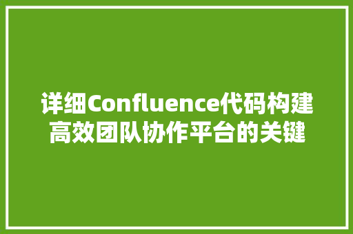详细Confluence代码构建高效团队协作平台的关键 农业常识