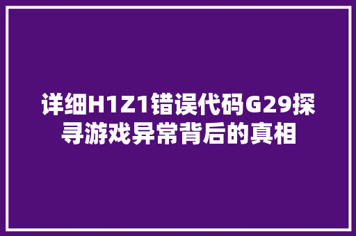 详细H1Z1错误代码G29探寻游戏异常背后的真相