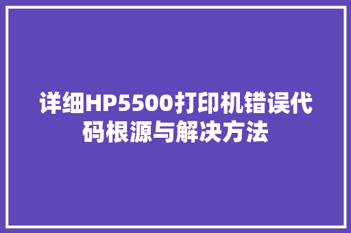 详细HP5500打印机错误代码根源与解决方法
