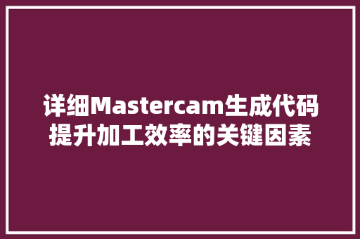 详细Mastercam生成代码提升加工效率的关键因素