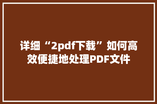 详细“2pdf下载”如何高效便捷地处理PDF文件