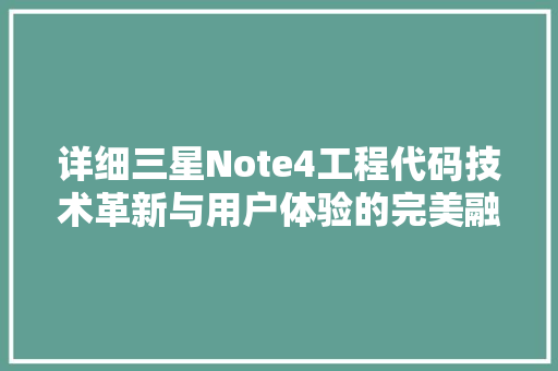 详细三星Note4工程代码技术革新与用户体验的完美融合
