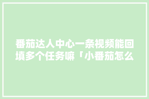 番茄达人中心一条视频能回填多个任务嘛「小番茄怎么种植施肥视频教程」 番茄达人中心一条视频能回填多个任务嘛「小番茄怎么种植施肥视频教程」 番茄种植技巧