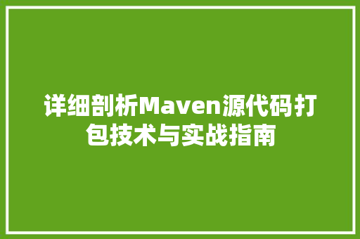 详细剖析Maven源代码打包技术与实战指南 农业常识