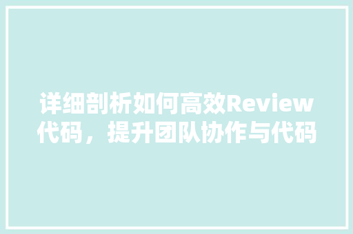 详细剖析如何高效Review代码，提升团队协作与代码质量