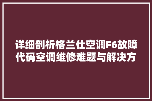 详细剖析格兰仕空调F6故障代码空调维修难题与解决方法