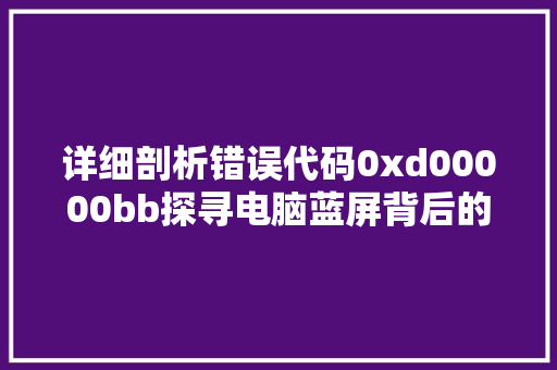 详细剖析错误代码0xd00000bb探寻电脑蓝屏背后的技术奥秘