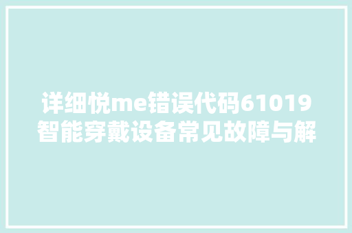 详细悦me错误代码61019智能穿戴设备常见故障与解决之路 花朵知识