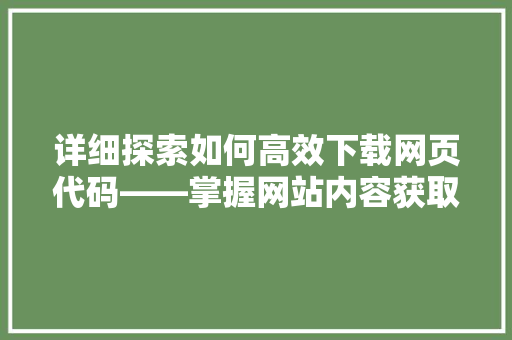 详细探索如何高效下载网页代码——掌握网站内容获取的方法 种植技巧
