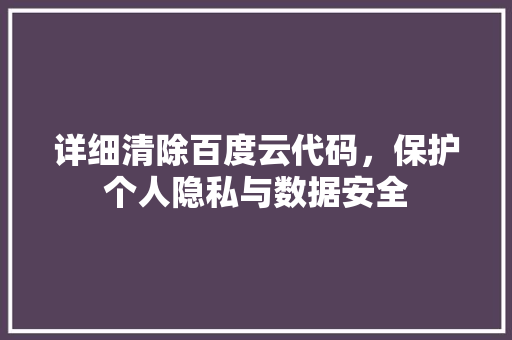详细清除百度云代码，保护个人隐私与数据安全 花朵知识