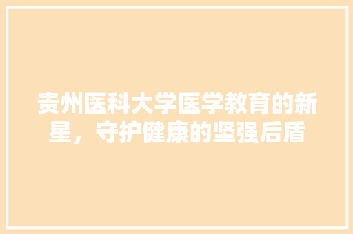 贵州医科大学医学教育的新星，守护健康的坚强后盾