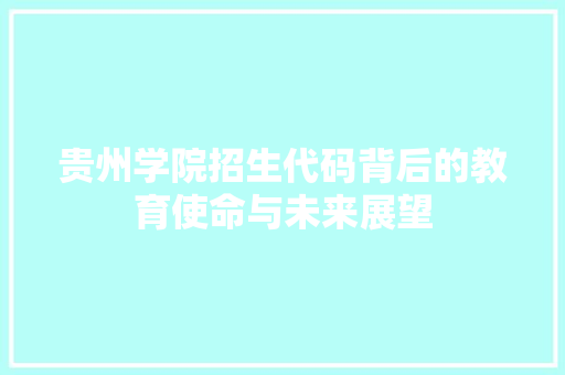 贵州学院招生代码背后的教育使命与未来展望