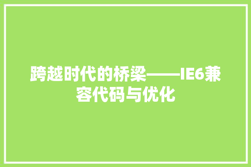 跨越时代的桥梁——IE6兼容代码与优化