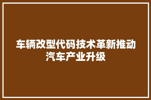 车辆改型代码技术革新推动汽车产业升级