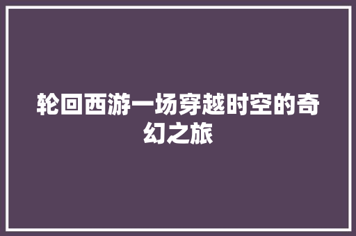 轮回西游一场穿越时空的奇幻之旅