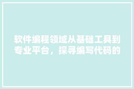 软件编程领域从基础工具到专业平台，探寻编写代码的软件世界
