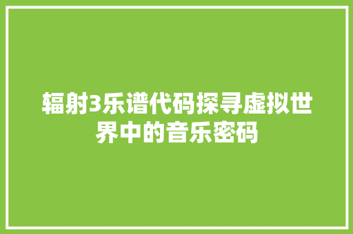 辐射3乐谱代码探寻虚拟世界中的音乐密码