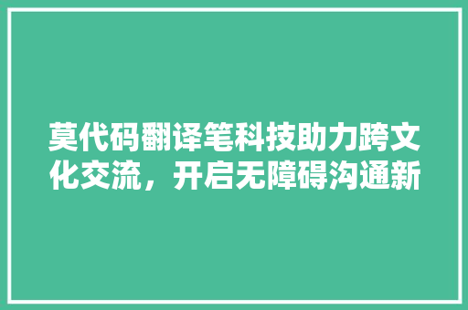 莫代码翻译笔科技助力跨文化交流，开启无障碍沟通新时代 植物种类