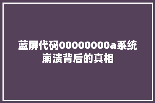 蓝屏代码00000000a系统崩溃背后的真相 农业常识