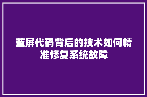 蓝屏代码背后的技术如何精准修复系统故障