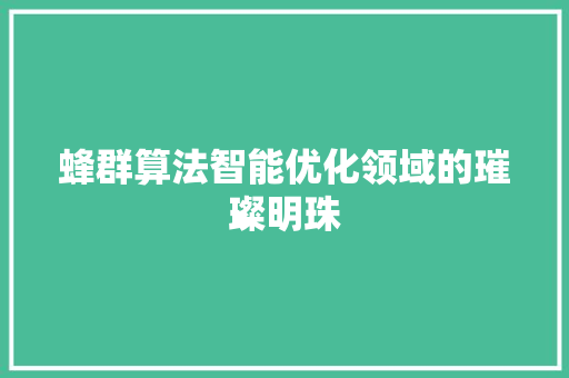 蜂群算法智能优化领域的璀璨明珠 花朵知识