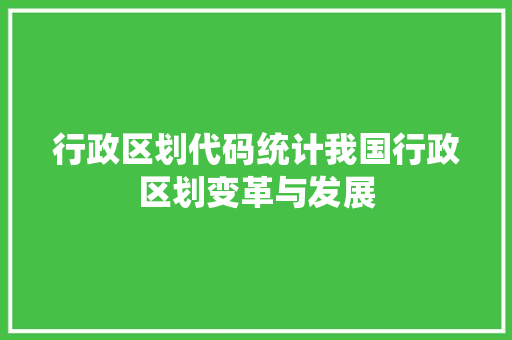 行政区划代码统计我国行政区划变革与发展 土壤施肥