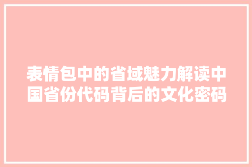 表情包中的省域魅力解读中国省份代码背后的文化密码