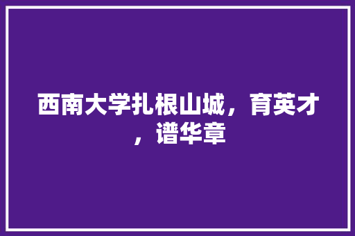 西南大学扎根山城，育英才，谱华章