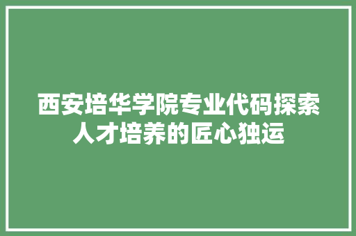 西安培华学院专业代码探索人才培养的匠心独运