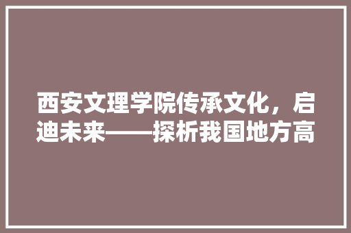 西安文理学院传承文化，启迪未来——探析我国地方高校的发展与担当