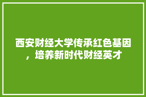 西安财经大学传承红色基因，培养新时代财经英才 植物种类