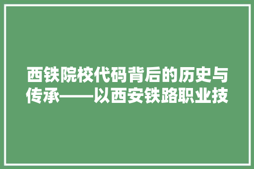 西铁院校代码背后的历史与传承——以西安铁路职业技术学院为例