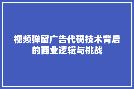 视频弹窗广告代码技术背后的商业逻辑与挑战
