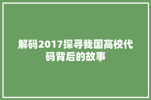 解码2017探寻我国高校代码背后的故事