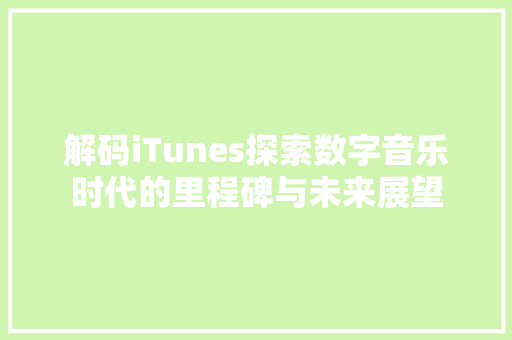 解码iTunes探索数字音乐时代的里程碑与未来展望