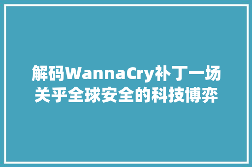 解码WannaCry补丁一场关乎全球安全的科技博弈