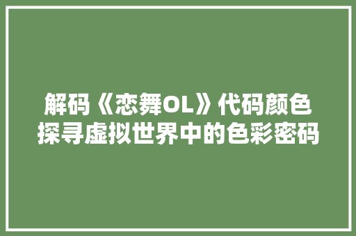 解码《恋舞OL》代码颜色探寻虚拟世界中的色彩密码