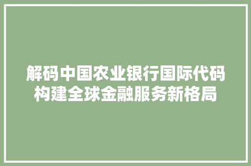 解码中国农业银行国际代码构建全球金融服务新格局 花朵知识