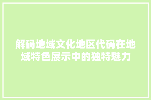 解码地域文化地区代码在地域特色展示中的独特魅力