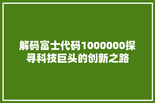 解码富士代码1000000探寻科技巨头的创新之路