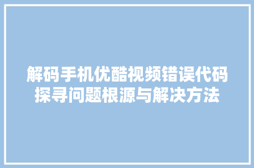 解码手机优酷视频错误代码探寻问题根源与解决方法