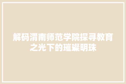 解码渭南师范学院探寻教育之光下的璀璨明珠