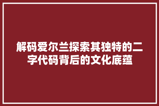 解码爱尔兰探索其独特的二字代码背后的文化底蕴